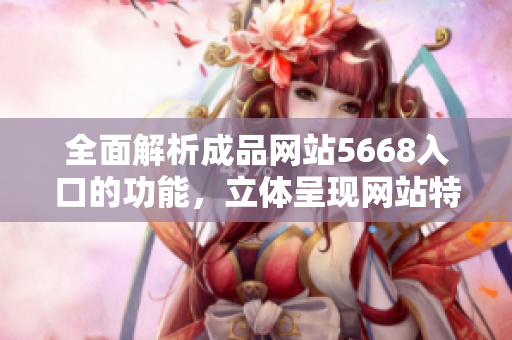全面解析成品網(wǎng)站5668入口的功能，立體呈現(xiàn)網(wǎng)站特色與優(yōu)勢