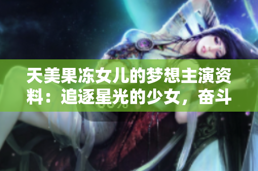 天美果凍女兒的夢(mèng)想主演資料：追逐星光的少女，奮斗在表演之路