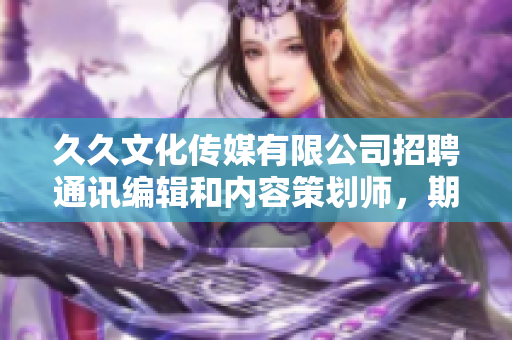 久久文化傳媒有限公司招聘通訊編輯和內(nèi)容策劃師，期待您的加入!