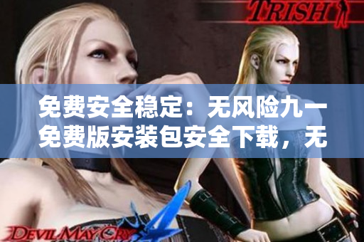 免費(fèi)安全穩(wěn)定：無風(fēng)險(xiǎn)九一免費(fèi)版安裝包安全下載，無病毒，純凈安裝包一鍵下載