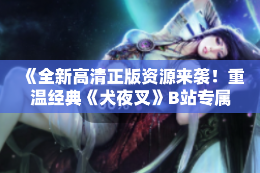 《全新高清正版資源來(lái)襲！重溫經(jīng)典《犬夜叉》B站專屬，清晰畫(huà)質(zhì)震撼呈現(xiàn)，喚醒記憶重燃熱愛(ài)！》