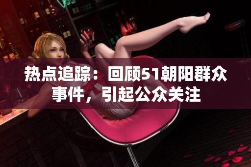 熱點追蹤：回顧51朝陽群眾事件，引起公眾關注