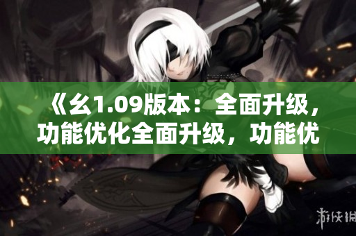 《幺1.09版本：全面升級，功能優(yōu)化全面升級，功能優(yōu)化》