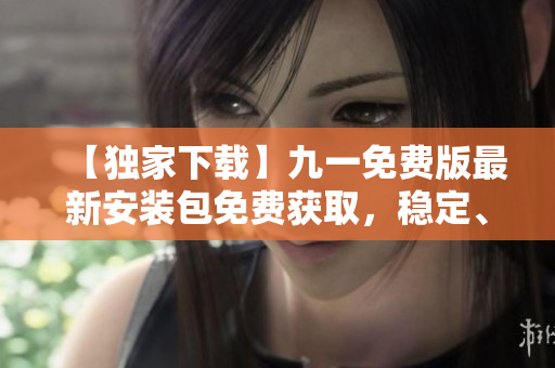 【獨家下載】九一免費版最新安裝包免費獲取，穩(wěn)定、快速、安全，立即體驗精彩功能！