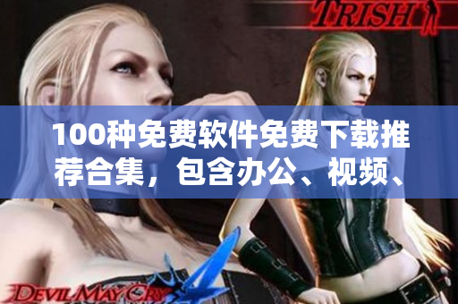 100種免費軟件免費下載推薦合集，包含辦公、視頻、音頻、安全等多種領(lǐng)域