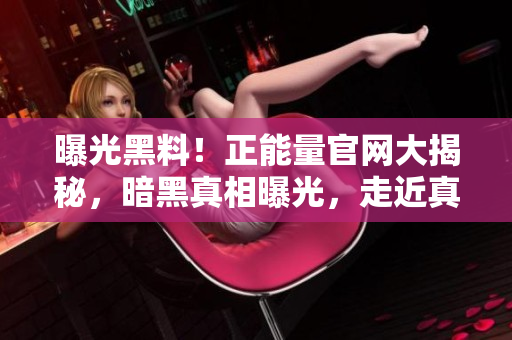 曝光黑料！正能量官網(wǎng)大揭秘，暗黑真相曝光，走近真實(shí)故事