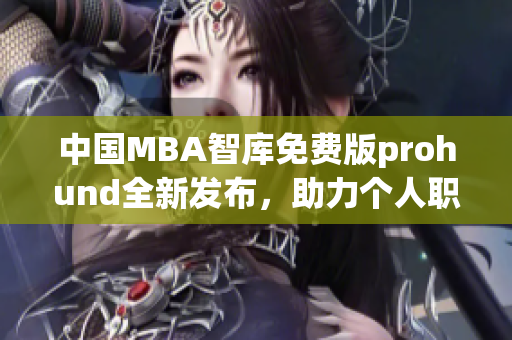 中國MBA智庫免費版prohund全新發(fā)布，助力個人職業(yè)發(fā)展
