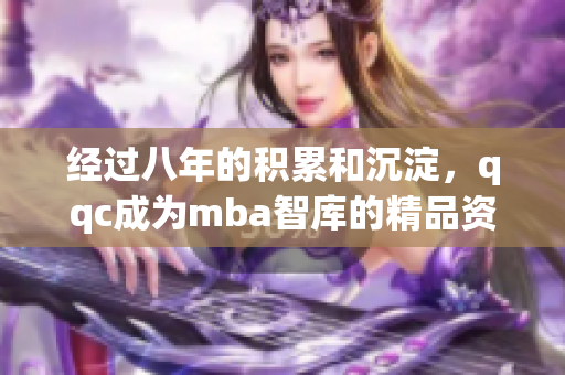 經(jīng)過八年的積累和沉淀，qqc成為mba智庫的精品資源