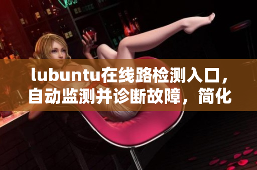 lubuntu在線路檢測入口，自動監(jiān)測并診斷故障，簡化用戶操作