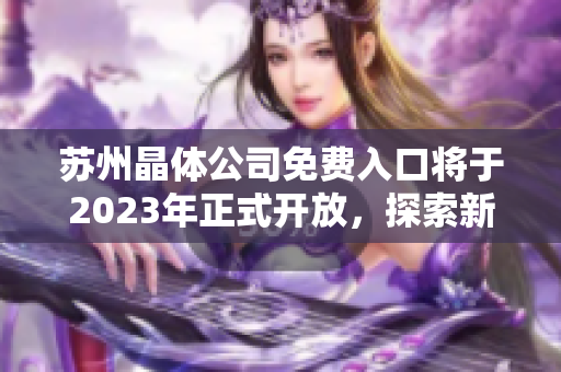 蘇州晶體公司免費入口將于2023年正式開放，探索新一代半導(dǎo)體科技