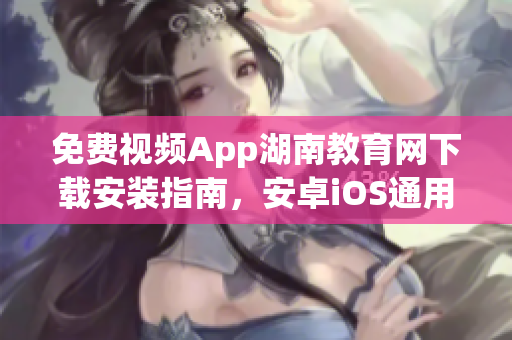 免費視頻App湖南教育網(wǎng)下載安裝指南，安卓iOS通用，教育資源豐富，操作簡單易上手