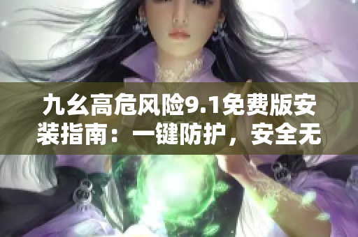 九幺高危風(fēng)險9.1免費版安裝指南：一鍵防護(hù)，安全無憂