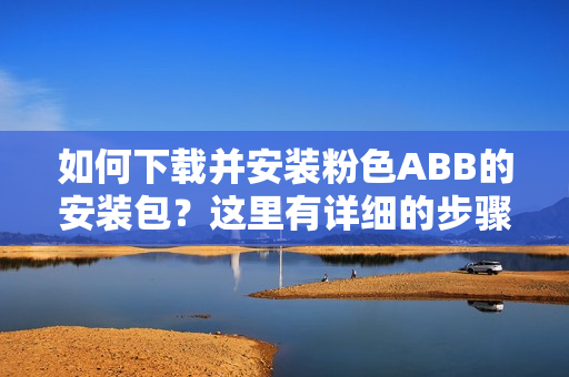如何下載并安裝粉色ABB的安裝包？這里有詳細的步驟！