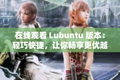 在線觀看 Lubuntu 版本：輕巧快捷，讓你暢享更優(yōu)越的使用體驗