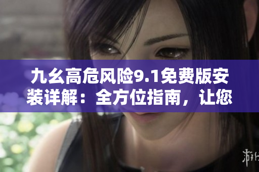 九幺高危風險9.1免費版安裝詳解：全方位指南，讓您輕松玩轉(zhuǎn)