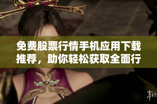 免費股票行情手機(jī)應(yīng)用下載推薦，助你輕松獲取全面行情信息