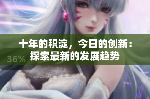 十年的積淀，今日的創(chuàng)新：探索最新的發(fā)展趨勢