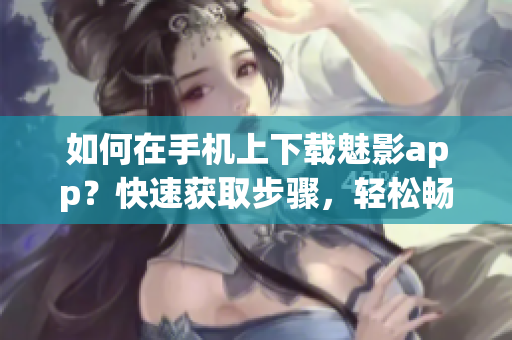 如何在手機上下載魅影app？快速獲取步驟，輕松暢享。