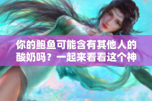 你的鮑魚可能含有其他人的酸奶嗎？一起來看看這個(gè)神秘現(xiàn)象的探索！