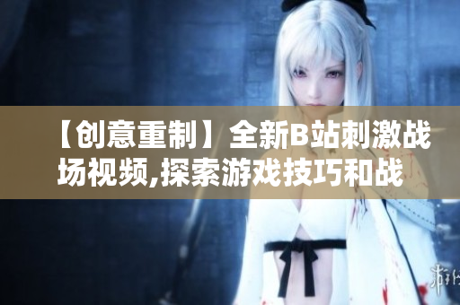 【創(chuàng)意重制】全新B站刺激戰(zhàn)場視頻,探索游戲技巧和戰(zhàn)術(shù)，精彩解說全程燃爆
