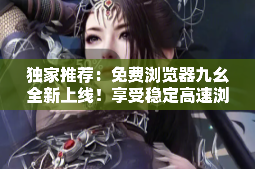 獨(dú)家推薦：免費(fèi)瀏覽器九幺全新上線！享受穩(wěn)定高速瀏覽體驗
