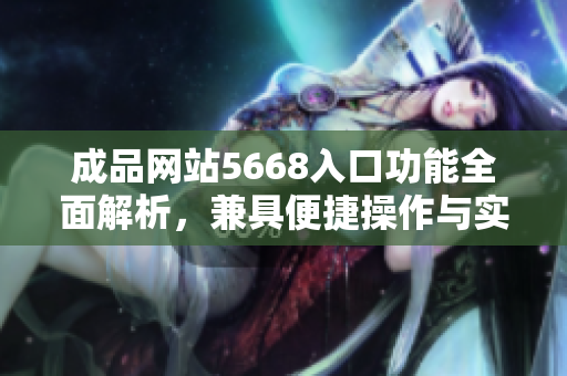 成品網(wǎng)站5668入口功能全面解析，兼具便捷操作與實(shí)用性