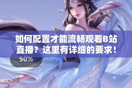 如何配置才能流暢觀看B站直播？這里有詳細的要求！