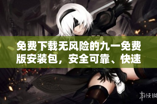 免費(fèi)下載無(wú)風(fēng)險(xiǎn)的九一免費(fèi)版安裝包，安全可靠、快速簡(jiǎn)便