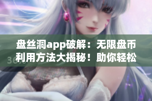 盤絲洞app破解：無限盤幣利用方法大揭秘！助你輕松獲取海量盤幣！