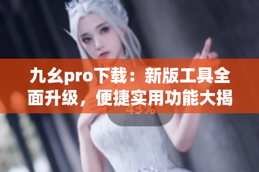 九幺pro下載：新版工具全面升級(jí)，便捷實(shí)用功能大揭秘