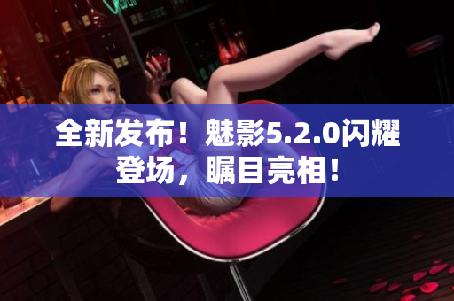 全新發(fā)布！魅影5.2.0閃耀登場，矚目亮相！