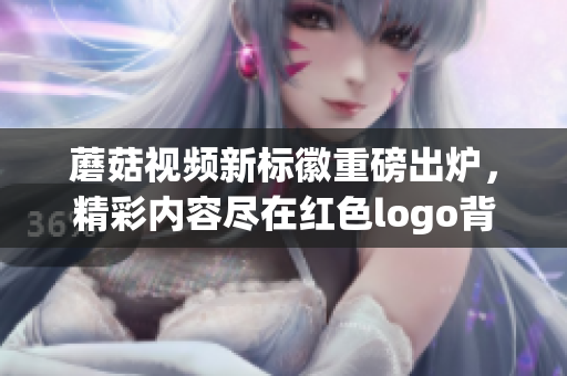 蘑菇視頻新標(biāo)徽重磅出爐，精彩內(nèi)容盡在紅色logo背后
