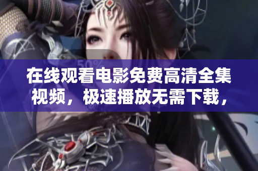 在線觀看電影免費(fèi)高清全集視頻，極速播放無(wú)需下載，輕松暢享精彩內(nèi)容