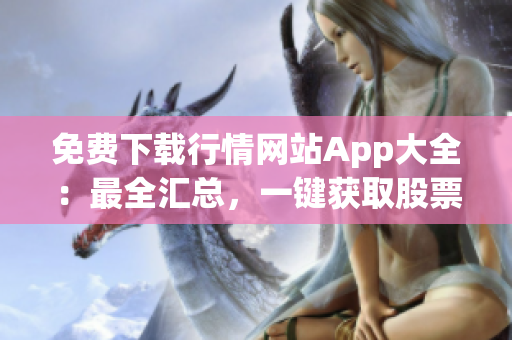 免費下載行情網(wǎng)站App大全：最全匯總，一鍵獲取股票行情、財經(jīng)資訊、實時數(shù)據(jù)等服務