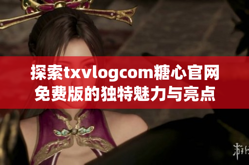 探索txvlogcom糖心官網(wǎng)免費版的獨特魅力與亮點