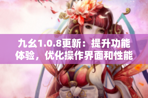 九幺1.0.8更新：提升功能體驗(yàn)，優(yōu)化操作界面和性能表現(xiàn)