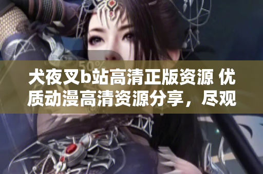 犬夜叉b站高清正版資源 優(yōu)質(zhì)動(dòng)漫高清資源分享，盡觀經(jīng)典動(dòng)漫情節(jié)，呈現(xiàn)給您絕佳視聽(tīng)享受