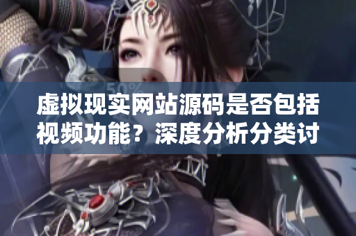 虛擬現(xiàn)實(shí)網(wǎng)站源碼是否包括視頻功能？深度分析分類討論