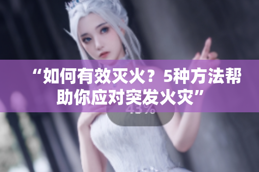 “如何有效滅火？5種方法幫助你應(yīng)對(duì)突發(fā)火災(zāi)”