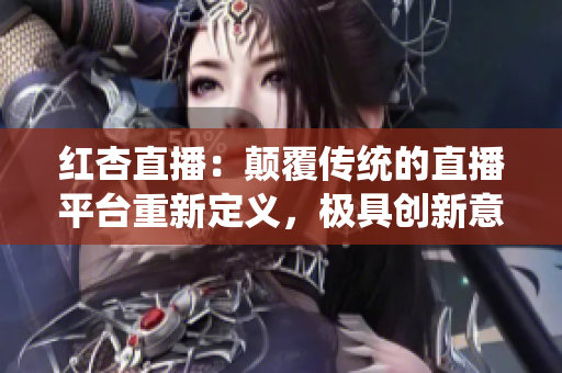 紅杏直播：顛覆傳統(tǒng)的直播平臺(tái)重新定義，極具創(chuàng)新意義