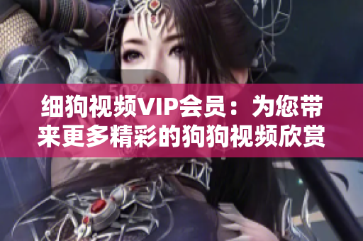細(xì)狗視頻VIP會(huì)員：為您帶來(lái)更多精彩的狗狗視頻欣賞與互動(dòng)