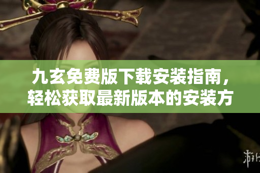 九玄免費(fèi)版下載安裝指南，輕松獲取最新版本的安裝方法