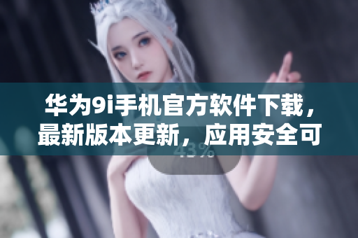 華為9i手機官方軟件下載，最新版本更新，應(yīng)用安全可靠