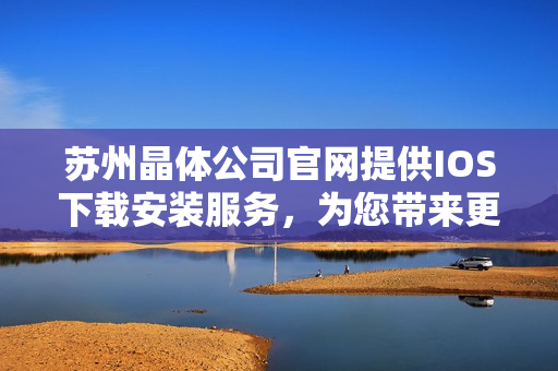 蘇州晶體公司官網(wǎng)提供IOS下載安裝服務，為您帶來更便捷的體驗