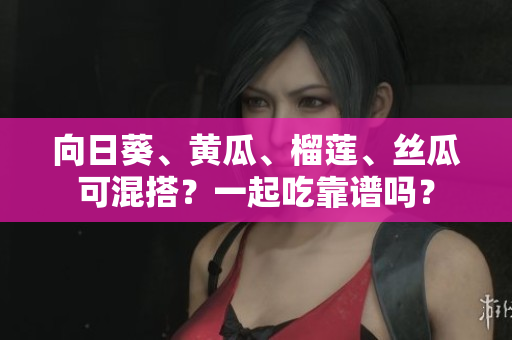 向日葵、黃瓜、榴蓮、絲瓜可混搭？一起吃靠譜嗎？