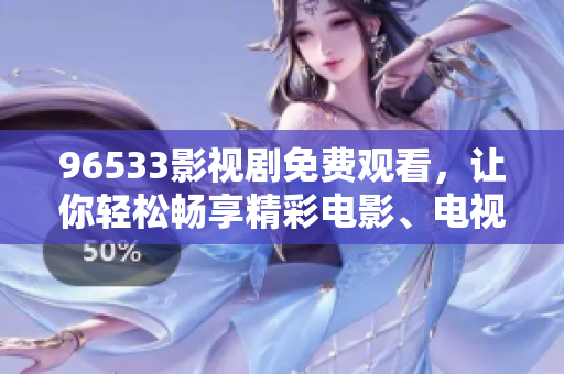 96533影視劇免費觀看，讓你輕松暢享精彩電影、電視劇和綜藝節(jié)目