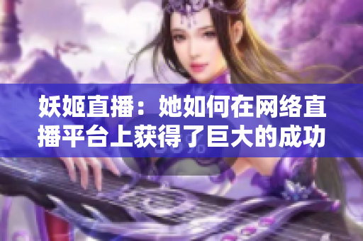 妖姬直播：她如何在網(wǎng)絡直播平臺上獲得了巨大的成功？