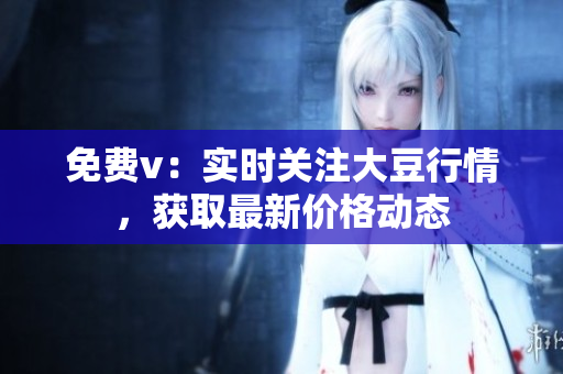 免費(fèi)v：實(shí)時(shí)關(guān)注大豆行情，獲取最新價(jià)格動(dòng)態(tài)