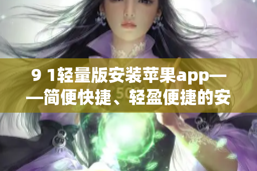 9 1輕量版安裝蘋果app——簡(jiǎn)便快捷、輕盈便捷的安裝方法