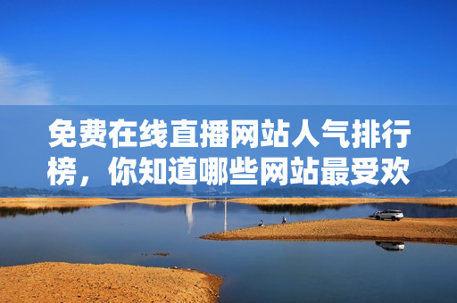 免費(fèi)在線直播網(wǎng)站人氣排行榜，你知道哪些網(wǎng)站最受歡迎？